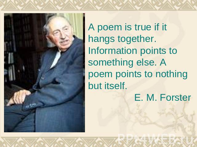 A poem is true if it hangs together. Information points to something else. A poem points to nothing but itself. E. M. Forster