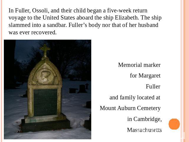 In Fuller, Ossoli, and their child began a five-week return voyage to the United States aboard the ship Elizabeth. The ship slammed into a sandbar. Fuller’s body nor that of her husband was ever recovered.Memorial marker for Margaret Fuller and fami…