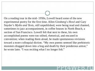 On a reading tour in the mid- 1950s, Lowell heard some of the new experimental p