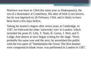 Marlowe was born in 1564 (the same year as Shakespeare), the son of a shoemaker