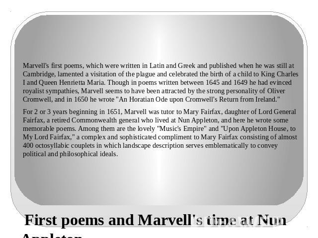 First poems and Marvell's time at Nun Appleton Marvell's first poems, which were written in Latin and Greek and published when he was still at Cambridge, lamented a visitation of the plague and celebrated the birth of a child to King Charles I and Q…