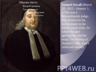 Samuel Sewall (March 28, 1652 – January 1, 1730) was a Massachusetts judge, best