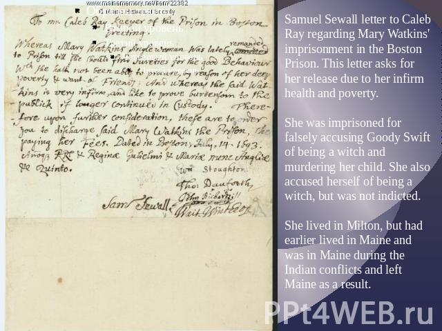 Samuel Sewall letter to Caleb Ray regarding Mary Watkins' imprisonment in the Boston Prison. This letter asks for her release due to her infirm health and poverty.She was imprisoned for falsely accusing Goody Swift of being a witch and murdering her…
