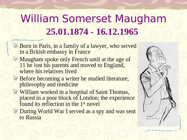 William Somerset Maugham25.01.1874 - 16.12.1965 Born in Paris, in a family of a lawyer, who served in a British embassy in FranceMaugham spoke only French until at the age of 11 he lost his parents and moved to England, where his relatives livedBefo…