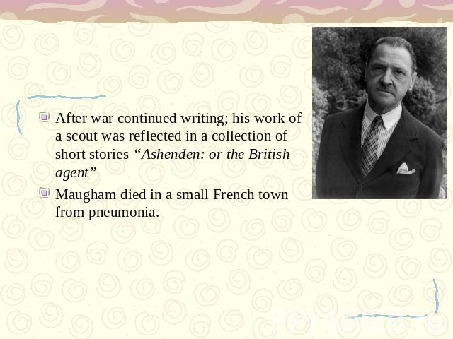 After war continued writing; his work of a scout was reflected in a collection of short stories “Ashenden: or the British agent”Maugham died in a small French town from pneumonia.