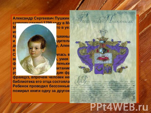 Александр Сергеевич Пушкин родился 6 июня (26 мая по старому стилю) 1799 году в Москве. Детство Пушкин провел в Москве, выезжая на лето в уезд Захарово, в подмосковное имение бабушки. Кроме Александра у Пушкиных были дети - старшая дочь Ольга и млад…