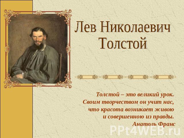 Лев НиколаевичТолстой Толстой – это великий урок. Своим творчеством он учит нас, что красота возникает живою и совершенною из правды. Анатоль Франс