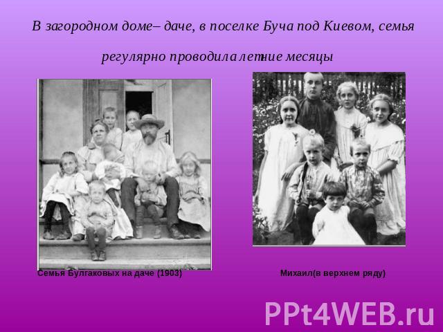 В загородном доме– даче, в поселке Буча под Киевом, семья регулярно проводила летние месяцы Семья Булгаковых на даче (1903) Михаил(в верхнем ряду)
