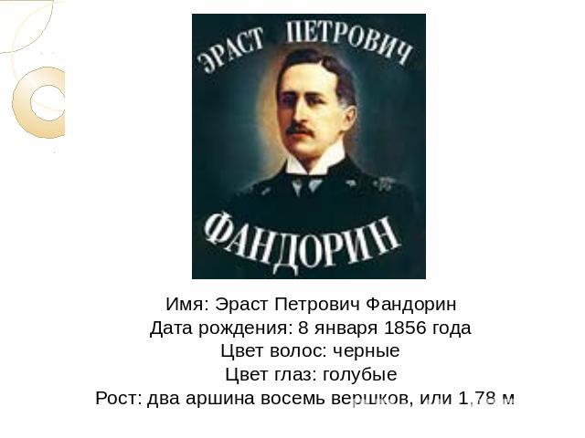 Имя: Эраст Петрович ФандоринДата рождения: 8 января 1856 годаЦвет волос: черныеЦвет глаз: голубыеРост: два аршина восемь вершков, или 1,78 м 