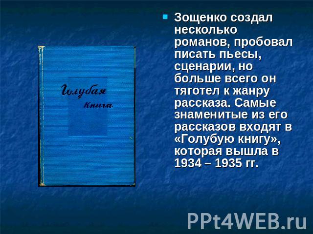 Зощенко создал несколько романов, пробовал писать пьесы, сценарии, но больше всего он тяготел к жанру рассказа. Самые знаменитые из его рассказов входят в «Голубую книгу», которая вышла в 1934 – 1935 гг.