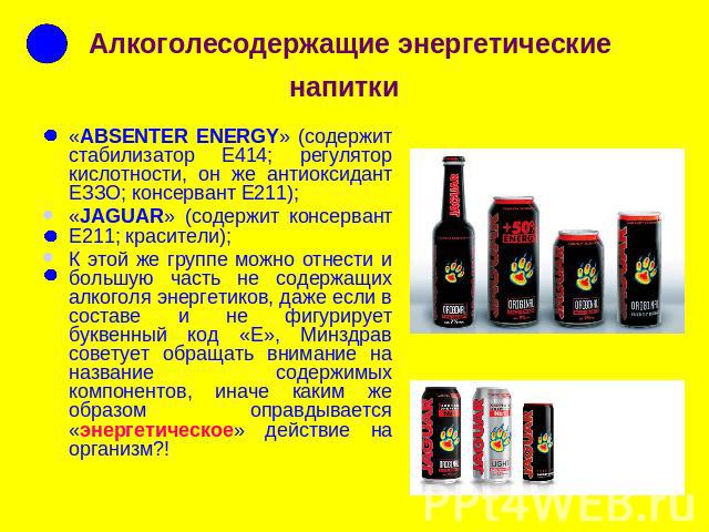 Алкоголесодержащие энергетические напитки «ABSENTER ENERGY» (содержит стабилизатор Е414; регулятор кислотности, он же антиоксидант ЕЗЗО; консервант Е211);«JAGUAR» (содержит консервант Е211; красители);К этой же группе можно отнести и большую часть н…