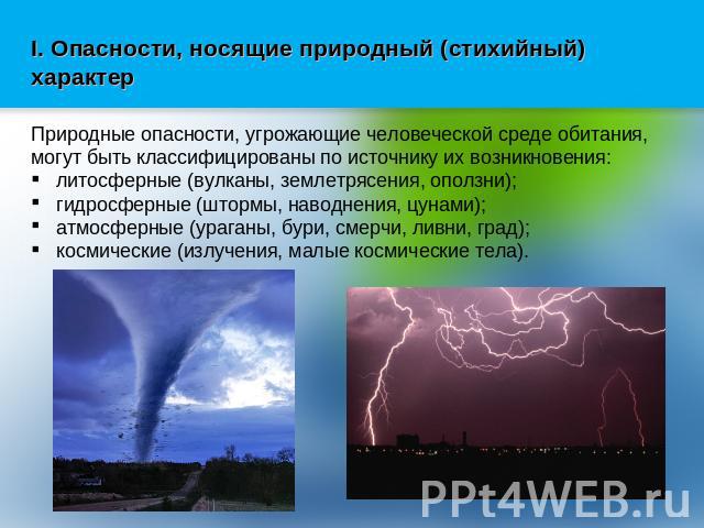 I. Опасности, носящие природный (стихийный) характер Природные опасности, угрожающие человеческой среде обитания, могут быть классифицированы по источнику их возникновения: литосферные (вулканы, землетрясения, оползни); гидросферные (штормы, наводне…