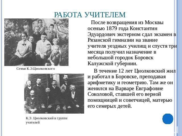 Работа учителем После возвращения из Москвы осенью 1879 года Константин Эдуардович экстерном сдал экзамен в Рязанской гимназии на звание учителя уездных училищ и спустя три месяца получил назначение в небольшой городок Боровск Калужской губернии. В …