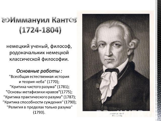 Иммануил Кант (1724-1804) немецкий ученый, философ, родоначальник немецкой классической философии. Основные работы :