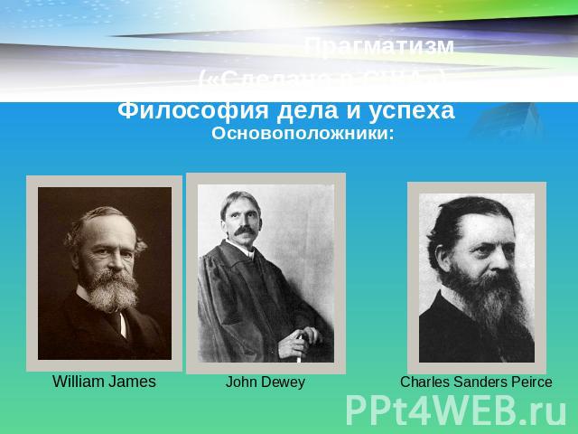 Прагматизм («Сделано в США») Философия дела и успеха Основоположники: William James John Dewey Charles Sanders Peirce
