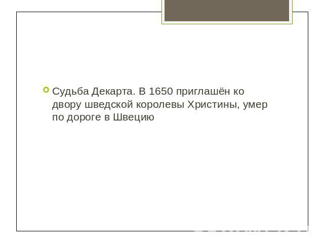 Судьба Декарта. В 1650 приглашён ко двору шведской королевы Христины, умер по дороге в Швецию