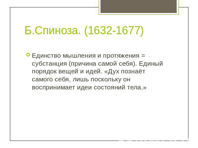 Б.Спиноза. (1632-1677) Единство мышления и протяжения = субстанция (причина самой себя). Единый порядок вещей и идей. «Дух познаёт самого себя, лишь поскольку он воспринимает идеи состояний тела.»