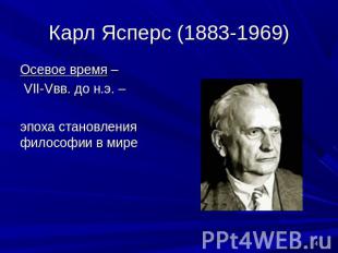 Карл Ясперс (1883-1969) Осевое время – VII-Vвв. до н.э. – эпоха становления фило