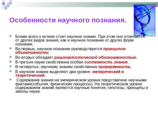 Особенности научного познания. Ближе всего к истине стоит научное знание. При этом оно отличается от других видов знания, как и научное познание от других форм познания.Во-первых, научное познание руководствуется принципом объективности.Во-вторых об…