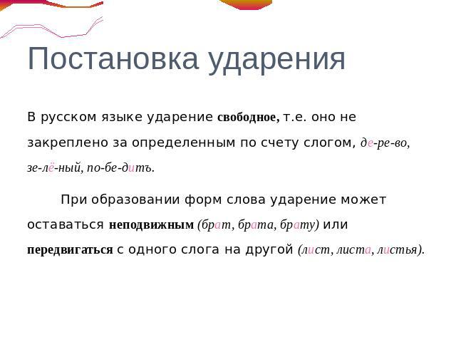 Постановка ударения В русском языке ударение свободное, т.е. оно не закреплено за определенным по счету слогом, де-ре-во, зе-лё-ный, по-бе-дитъ.При образовании форм слова ударение может оставаться неподвижным (брат, брата, брату) или передвигаться с…