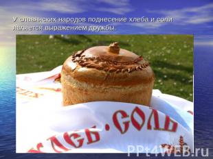 У славянских народов поднесение хлеба и соли является выражением дружбы.