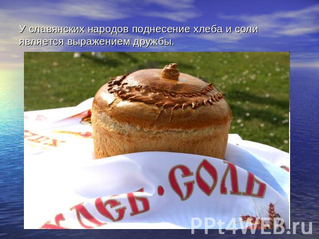 У славянских народов поднесение хлеба и соли является выражением дружбы.