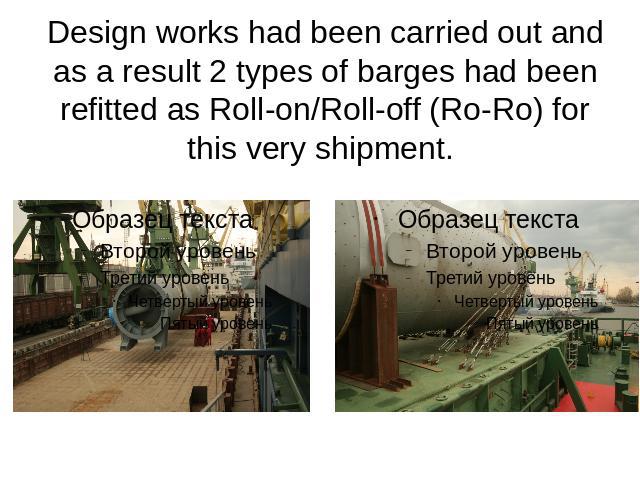 Design works had been carried out and as a result 2 types of barges had been refitted as Roll-on/Roll-off (Ro-Ro) for this very shipment.