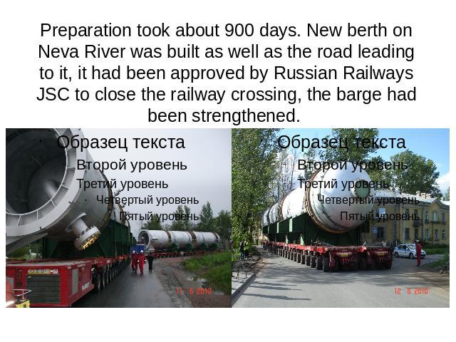 Preparation took about 900 days. New berth on Neva River was built as well as the road leading to it, it had been approved by Russian Railways JSC to close the railway crossing, the barge had been strengthened.