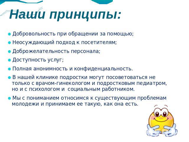 Наши принципы:Добровольность при обращении за помощью; Неосуждающий подход к посетителям; Доброжелательность персонала;Доступность услуг;Полная анонимность и конфиденциальность. В нашей клинике подростки могут посоветоваться не только…