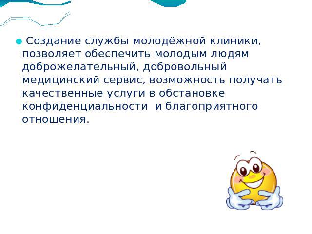 Создание службы молодёжной клиники, позволяет обеспечить молодым людям доброжелательный, добровольный медицинский сервис, возможность получать качественные услуги в обстановке конфиденциальности и благоприятного отношения.Создание службы молодёжной …