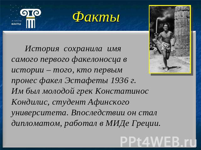 История сохранила имя самого первого факелоносца в истории – того, кто первым пронес факел Эстафеты 1936 г. Им был молодой грек Констатинос Кондилис, студент Афинского университета. Впоследствии он стал дипломатом, работал в МИДе Греции.