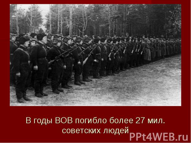 В годы ВОВ погибло более 27 мил. советских людей