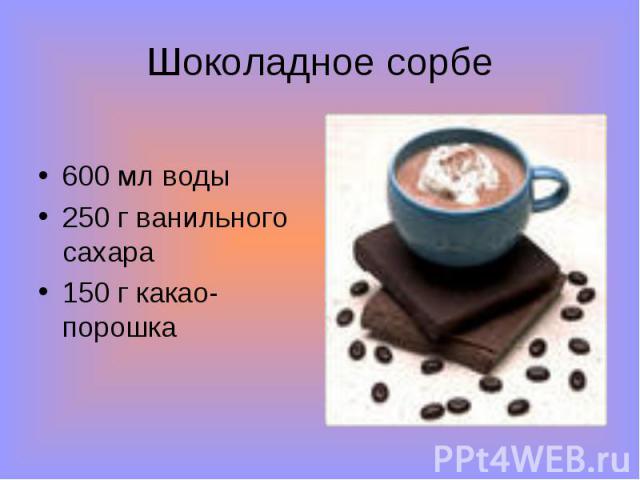 Шоколадное сорбе 600 мл воды250 г ванильного сахара150 г какао-порошка