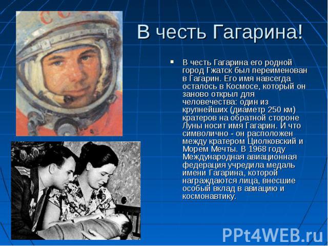 В честь Гагарина! В честь Гагарина его родной город Гжатск был переименован в Гагарин. Его имя навсегда осталось в Космосе, который он заново открыл для человечества: один из крупнейших (диаметр 250 км) кратеров на обратной стороне Луны носит имя Га…