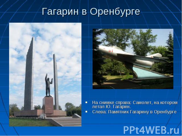 Гагарин в Оренбурге На снимке справа: Самолет, на котором летал Ю. Гагарин.Слева: Памятник Гагарину в Оренбурге