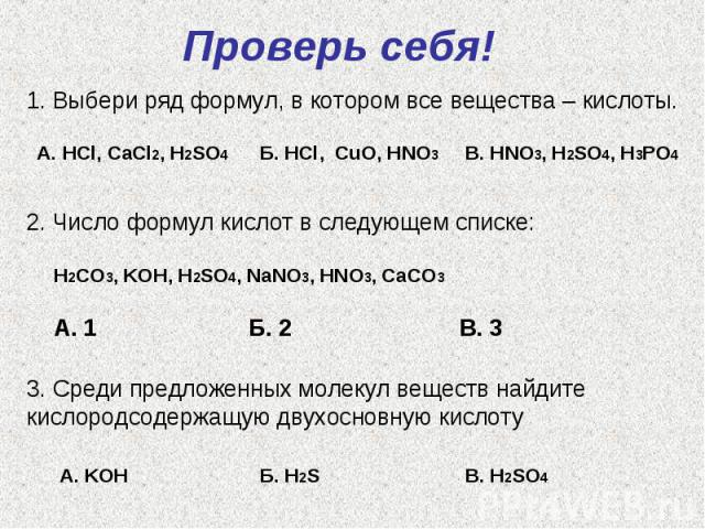 Проверь себя!1. Выбери ряд формул, в котором все вещества – кислоты.2. Число формул кислот в следующем списке:H2CO3, KOH, H2SO4, NaNO3, HNO3, CaCO33. Среди предложенных молекул веществ найдите кислородсодержащую двухосновную кислоту