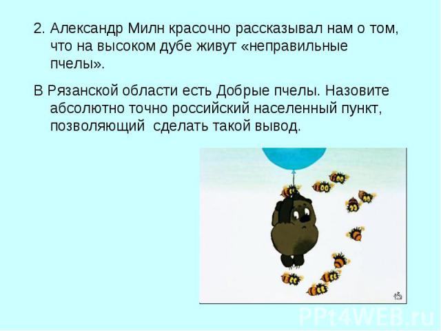 Александр Милн красочно рассказывал нам о том, что на высоком дубе живут «неправильные пчелы». В Рязанской области есть Добрые пчелы. Назовите абсолютно точно российский населенный пункт, позволяющий сделать такой вывод.