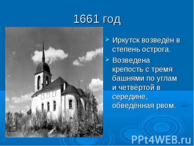 1661 год Иркутск возведён в степень острога.Возведена крепость с тремя башнями по углам и четвёртой в середине, обведённая рвом.