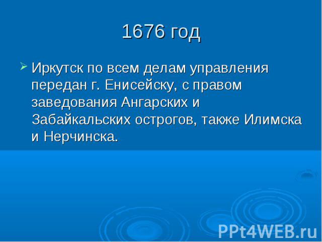 1676 год Иркутск по всем делам управления передан г. Енисейску, с правом заведования Ангарских и Забайкальских острогов, также Илимска и Нерчинска.