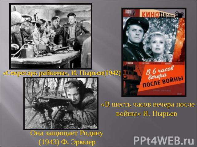 «Секретарь райкома», И. Пырьев(1942) «В шесть часов вечера после войны» И. Пырьев Она защищает Родину(1943) Ф. Эрмлер