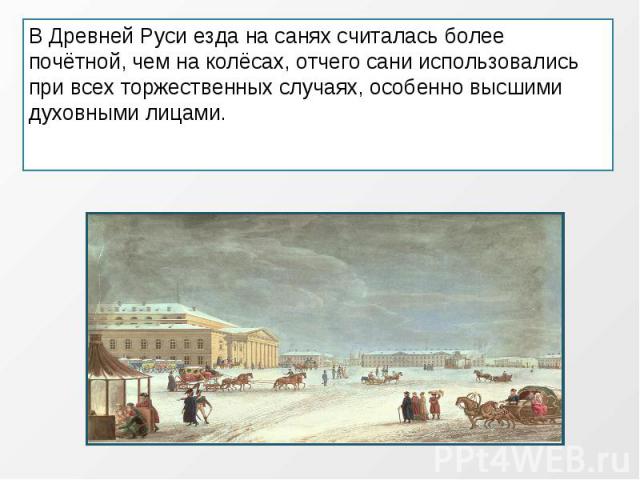 В Древней Руси езда на санях считалась более почётной, чем на колёсах, отчего сани использовались при всех торжественных случаях, особенно высшими духовными лицами.