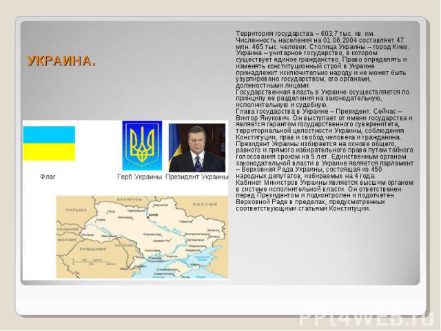 УКРАИНА. Территория государства – 603,7 тыс. кв. км. Численность населения на 01.06.2004 составляет 47 млн. 465 тыс. человек. Столица Украины – город Киев. Украина – унитарное государство, в котором существует единое гражданство. Право определять и …