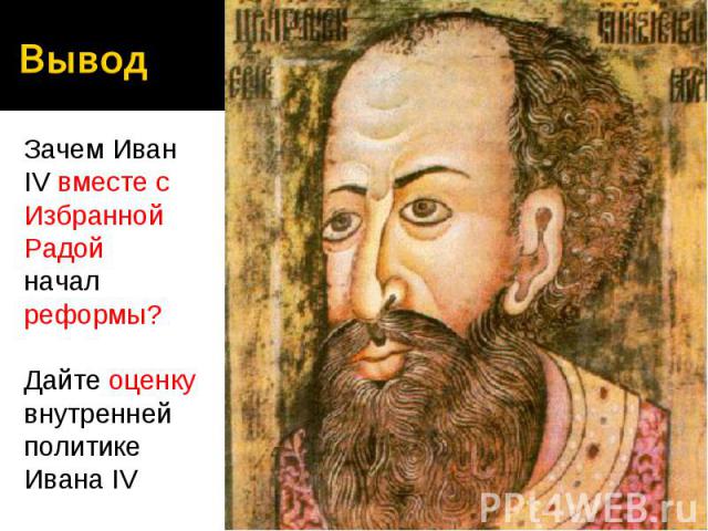 Вывод Зачем Иван IV вместе с Избранной Радойначалреформы?Дайте оценку внутреннейполитике Ивана IV
