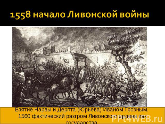 1558 начало Ливонской войны Взятие Нарвы и Дерпта (Юрьева) Иваном Грозным. 1560 фактический разгром Ливонского ордена как государства.