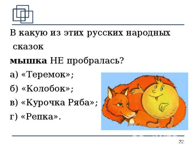 В какую из этих русских народных сказок мышка НЕ пробралась?а) «Теремок»;           б) «Колобок»;в) «Курочка Ряба»;   г) «Репка». 