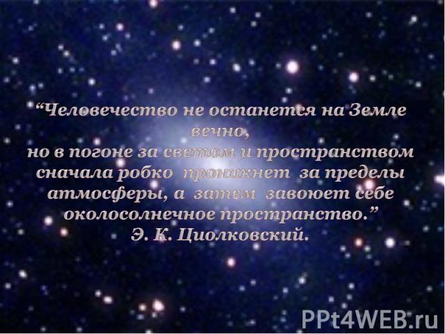 “Человечество не останется на Земле вечно, но в погоне за светом и пространством сначала робко проникнет за пределы атмосферы, а затем завоюет себе околосолнечное пространство.”Э. К. Циолковский.