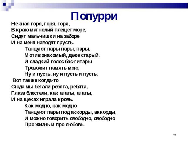 Попурри Не зная горя, горя, горя, В краю магнолий плещет море, Сидят мальчишки на заборе И на меня наводят грусть. Танцуют пары пары, пары. Мотив знакомый, даже старый. И сладкий голос бас-гитары Тревожит память мою, Ну и пусть, ну и пусть и пусть. …