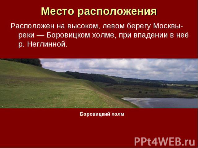 Место расположения Расположен на высоком, левом берегу Москвы-реки — Боровицком холме, при впадении в неё р. Неглинной. Боровицкий холм