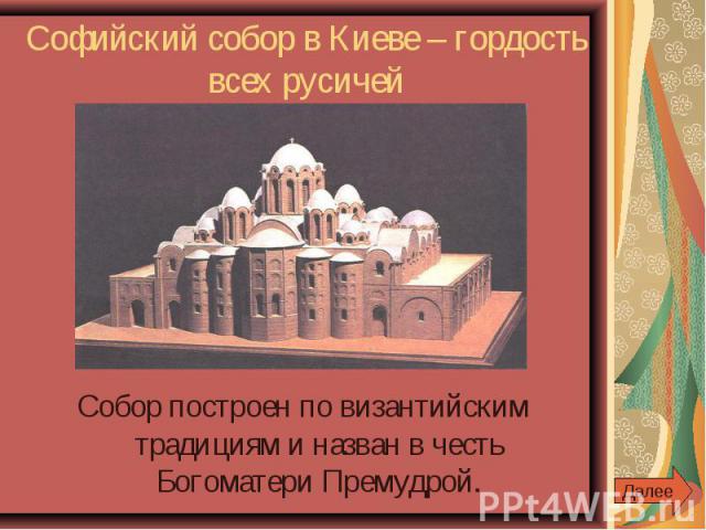 Софийский собор в Киеве – гордость всех русичей Собор построен по византийским традициям и назван в честь Богоматери Премудрой.