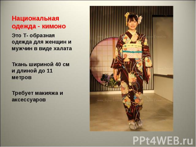 Национальная одежда - кимоно Это Т- образная одежда для женщин и мужчин в виде халатаТкань шириной 40 см и длиной до 11 метровТребует макияжа и аксессуаров